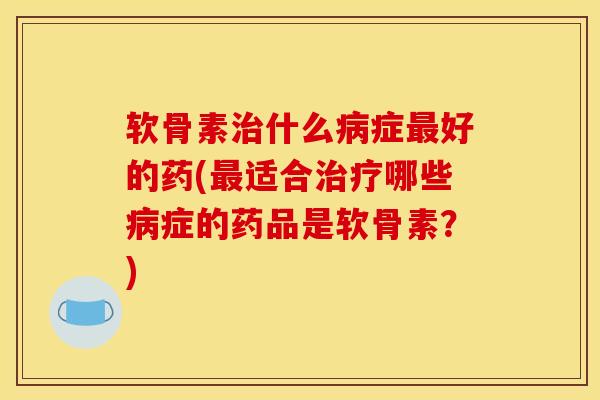 软骨素治什么病症最好的药(最适合治疗哪些病症的药品是软骨素？)
