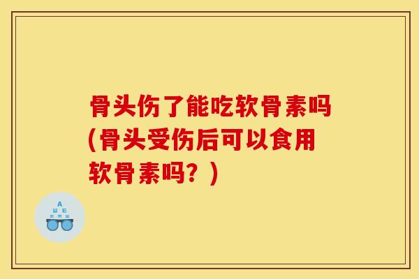 骨头伤了能吃软骨素吗(骨头受伤后可以食用软骨素吗？)