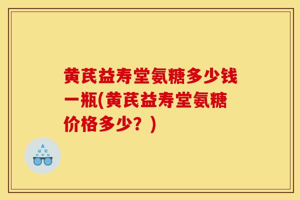 黄芪益寿堂氨糖多少钱一瓶(黄芪益寿堂氨糖价格多少？)