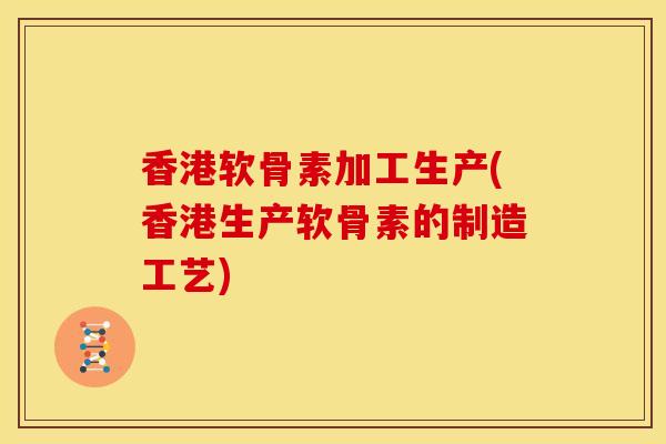 香港软骨素加工生产(香港生产软骨素的制造工艺)