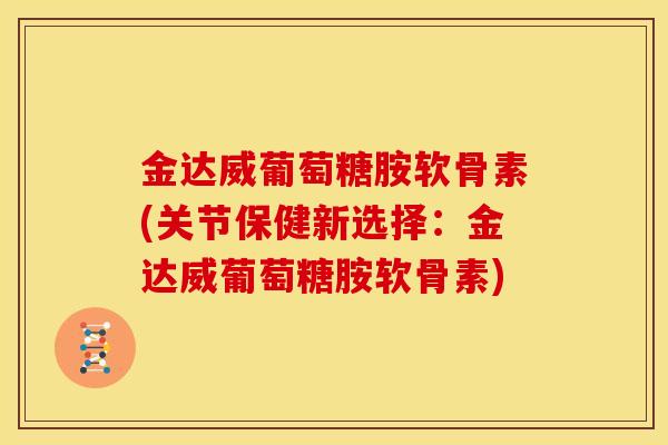金达威葡萄糖胺软骨素(关节保健新选择：金达威葡萄糖胺软骨素)