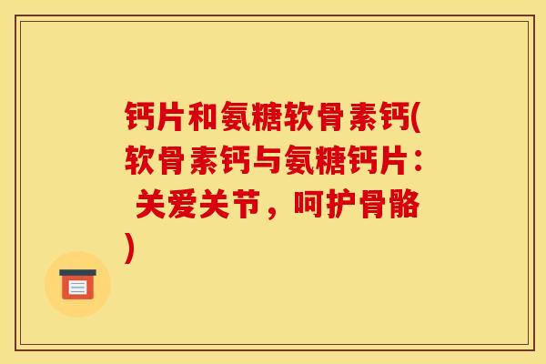 钙片和氨糖软骨素钙(软骨素钙与氨糖钙片： 关爱关节，呵护骨骼)-第1张图片-关节骑士