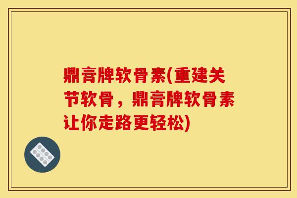 鼎膏牌软骨素(重建关节软骨，鼎膏牌软骨素让你走路更轻松)