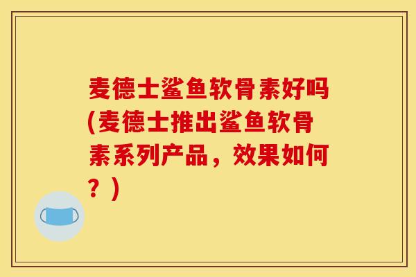 麦德士鲨鱼软骨素好吗(麦德士推出鲨鱼软骨素系列产品，效果如何？)