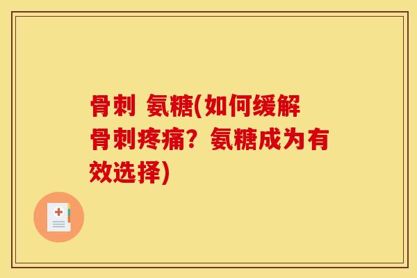 骨刺 氨糖(如何缓解骨刺疼痛？氨糖成为有效选择)-第1张图片-关节骑士