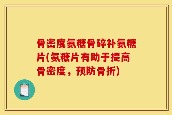 骨密度氨糖骨碎补氨糖片(氨糖片有助于提高骨密度，预防骨折)