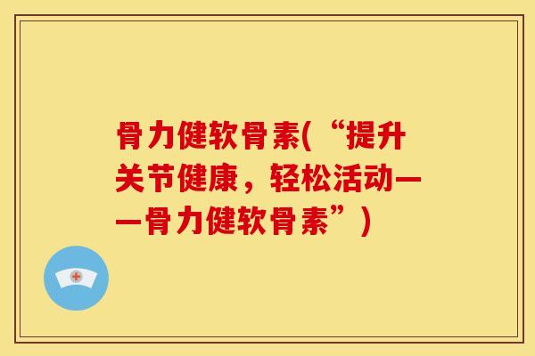 骨力健软骨素(“提升关节健康，轻松活动——骨力健软骨素”)