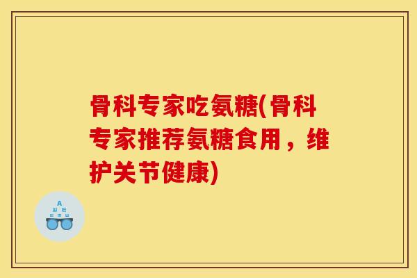 骨科专家吃氨糖(骨科专家推荐氨糖食用，维护关节健康)