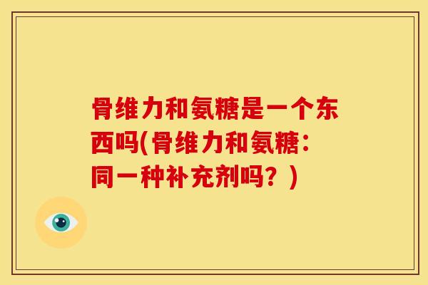 骨维力和氨糖是一个东西吗(骨维力和氨糖:同一种补充剂吗?)-第1张图片-关节骑士 骨维力和氨糖是一个东西吗(骨维力和氨糖:同一种补充剂吗?)-第1张图片-关节骑士