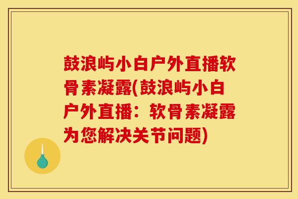 鼓浪屿小白户外直播软骨素凝露(鼓浪屿小白户外直播：软骨素凝露为您解决关节问题)