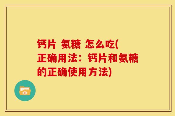 钙片 氨糖 怎么吃(正确用法：钙片和氨糖的正确使用方法)
