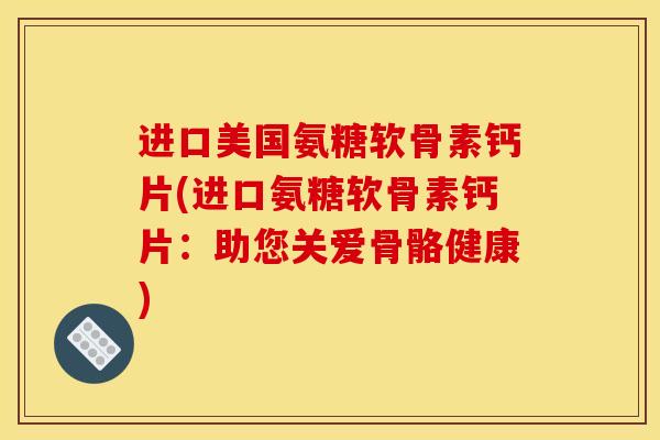 进口美国氨糖软骨素钙片(进口氨糖软骨素钙片：助您关爱骨骼健康)