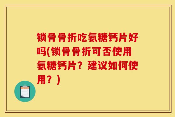 锁骨骨折吃氨糖钙片好吗(锁骨骨折可否使用氨糖钙片？建议如何使用？)