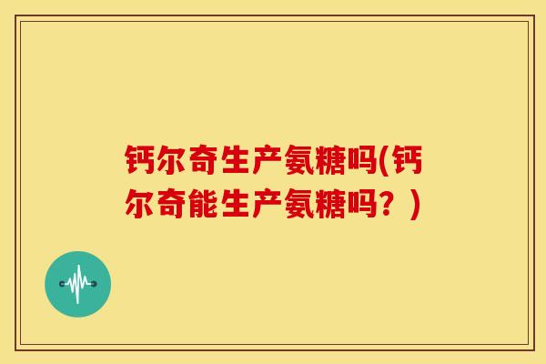 钙尔奇生产氨糖吗(钙尔奇能生产氨糖吗？)