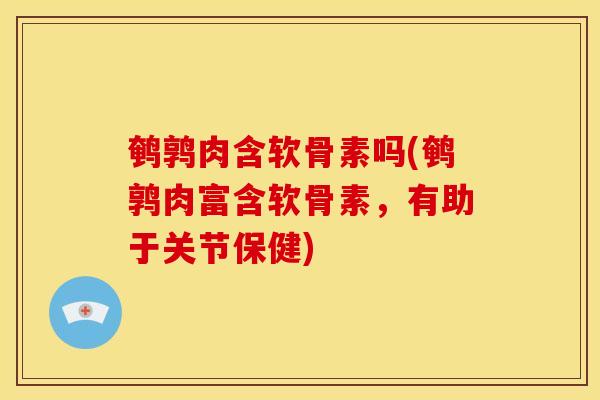 鹌鹑肉含软骨素吗(鹌鹑肉富含软骨素，有助于关节保健)