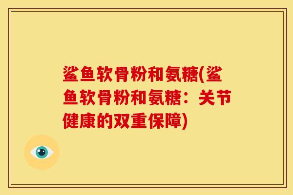 鲨鱼软骨粉和氨糖(鲨鱼软骨粉和氨糖：关节健康的双重保障)