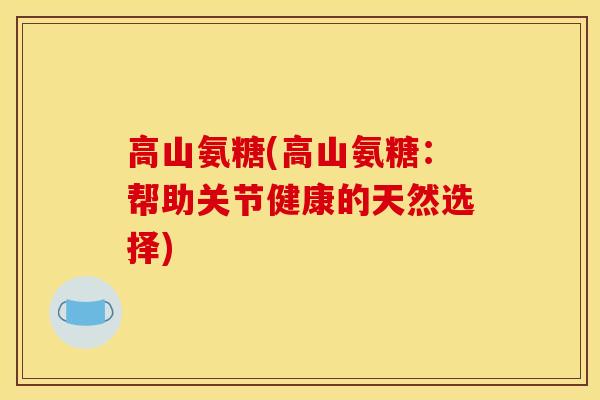 高山氨糖(高山氨糖：帮助关节健康的天然选择)