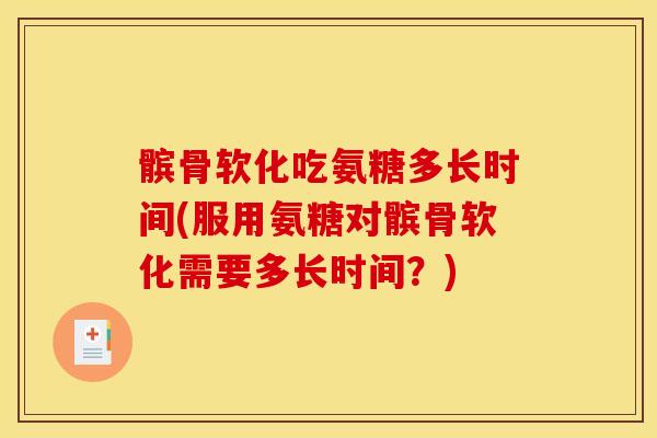 髌骨软化吃氨糖多长时间(服用氨糖对髌骨软化需要多长时间？)