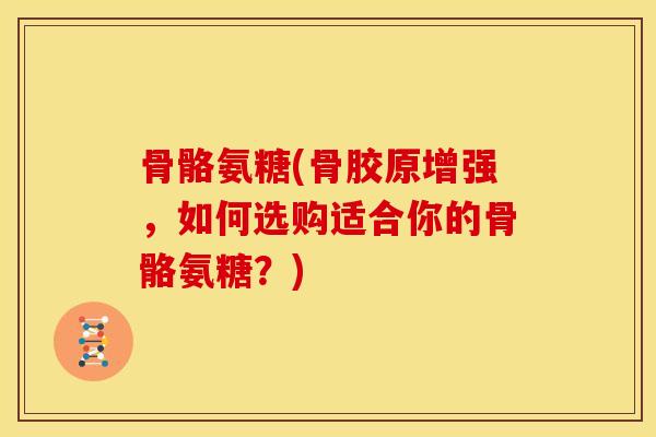 骨骼氨糖(骨胶原增强，如何选购适合你的骨骼氨糖？)
