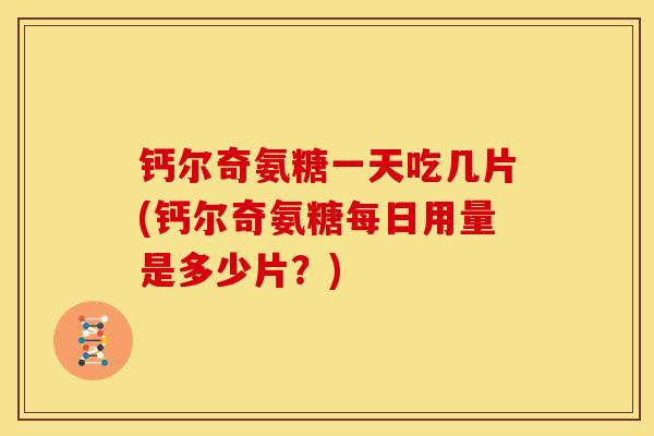 钙尔奇氨糖一天吃几片(钙尔奇氨糖每日用量是多少片？)