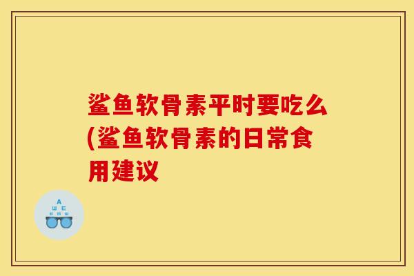鲨鱼软骨素平时要吃么(鲨鱼软骨素的日常食用建议