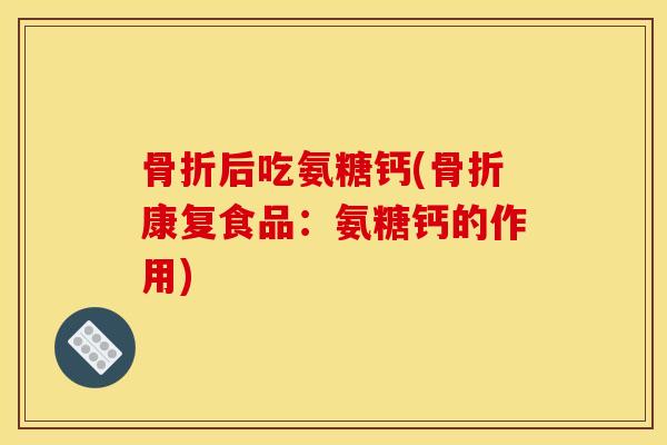骨折后吃氨糖钙(骨折康复食品：氨糖钙的作用)