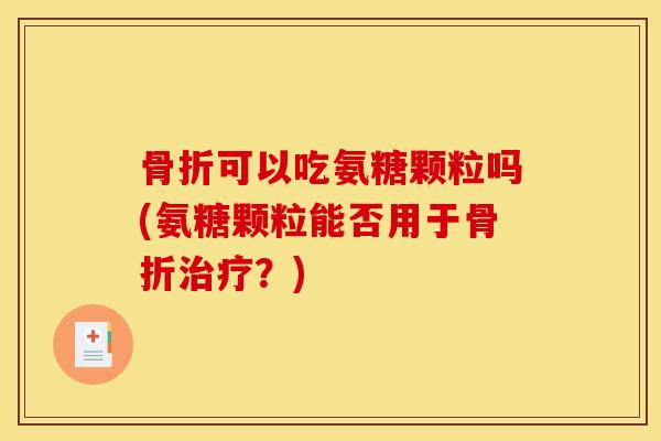 骨折可以吃氨糖颗粒吗(氨糖颗粒能否用于骨折治疗？)
