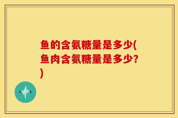 鱼的含氨糖量是多少(鱼肉含氨糖量是多少？)