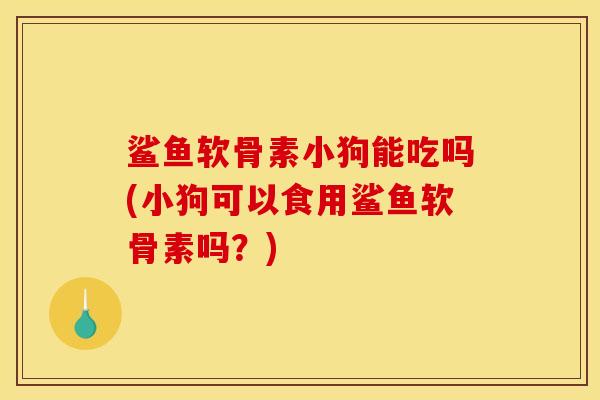鲨鱼软骨素小狗能吃吗(小狗可以食用鲨鱼软骨素吗？)