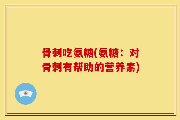 骨刺吃氨糖(氨糖：对骨刺有帮助的营养素)