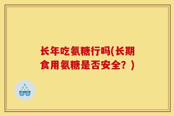 长年吃氨糖行吗(长期食用氨糖是否安全？)