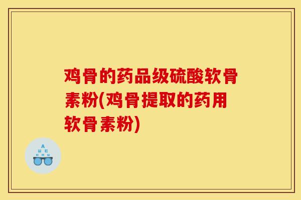 鸡骨的药品级硫酸软骨素粉(鸡骨提取的药用软骨素粉)