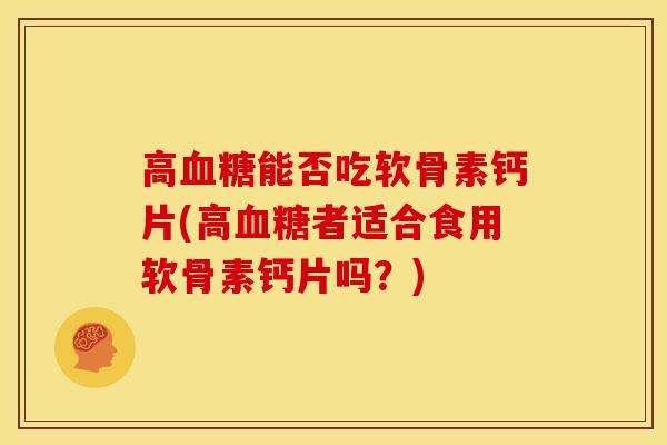 高血糖能否吃软骨素钙片(高血糖者适合食用软骨素钙片吗？)