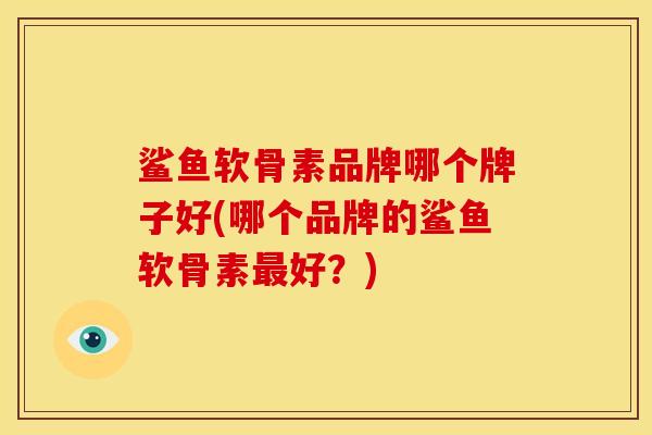 鲨鱼软骨素品牌哪个牌子好(哪个品牌的鲨鱼软骨素最好？)