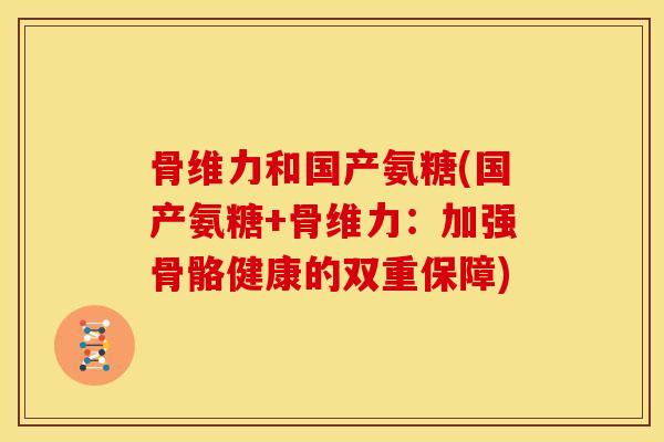 骨维力和国产氨糖(国产氨糖+骨维力：加强骨骼健康的双重保障)