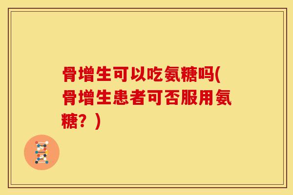 骨增生可以吃氨糖吗(骨增生患者可否服用氨糖？)