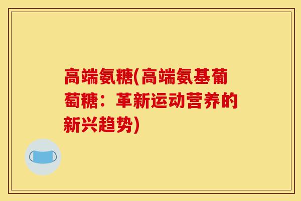 高端氨糖(高端氨基葡萄糖：革新运动营养的新兴趋势)
