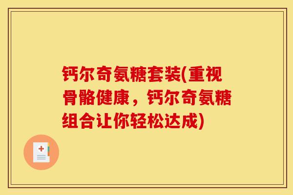钙尔奇氨糖套装(重视骨骼健康，钙尔奇氨糖组合让你轻松达成)