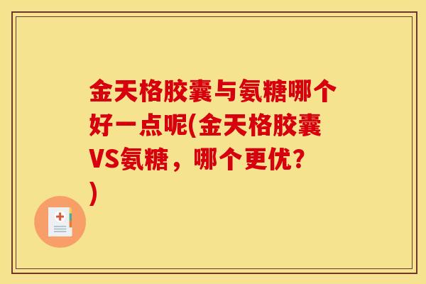 金天格胶囊与氨糖哪个好一点呢(金天格胶囊VS氨糖，哪个更优？)