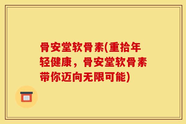骨安堂软骨素(重拾年轻健康，骨安堂软骨素带你迈向无限可能)