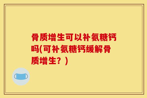 骨质增生可以补氨糖钙吗(可补氨糖钙缓解骨质增生?)-第1张图片-关节骑士 骨质增生可以补氨糖钙吗(可补氨糖钙缓解骨质增生?)-第1张图片-关节骑士