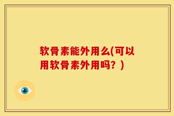 软骨素能外用么(可以用软骨素外用吗？)