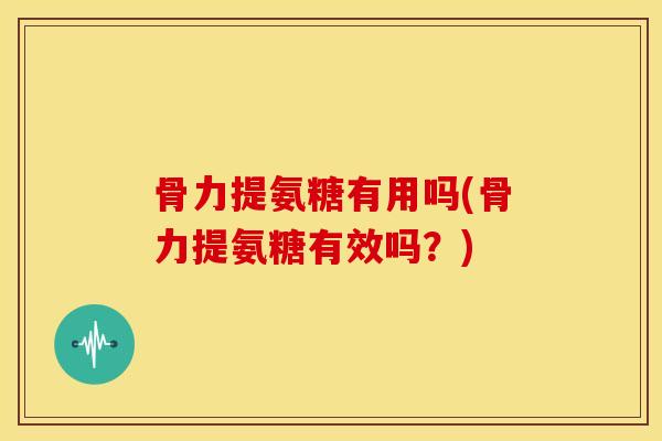 骨力提氨糖有用吗(骨力提氨糖有效吗？)