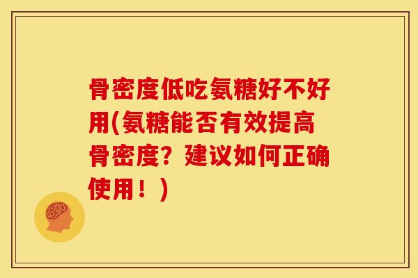 骨密度低吃氨糖好不好用(氨糖能否有效提高骨密度？建议如何正确使用！)