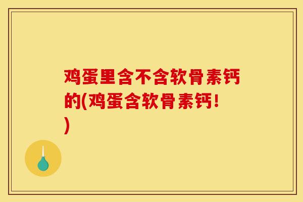 鸡蛋里含不含软骨素钙的(鸡蛋含软骨素钙！)