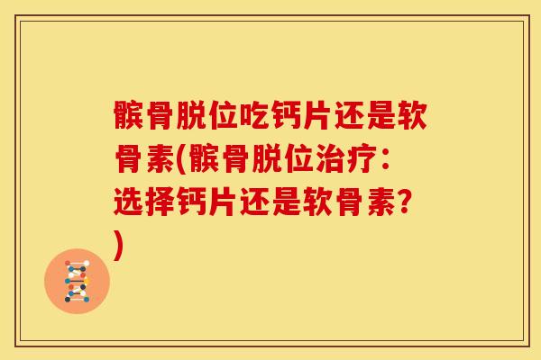 髌骨脱位吃钙片还是软骨素(髌骨脱位治疗：选择钙片还是软骨素？)