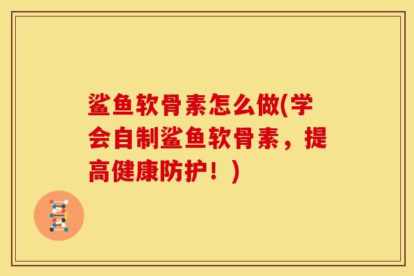鲨鱼软骨素怎么做(学会自制鲨鱼软骨素，提高健康防护！)