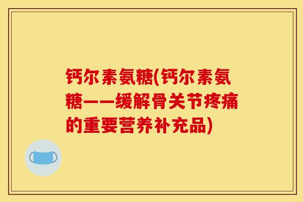 钙尔素氨糖(钙尔素氨糖——缓解骨关节疼痛的重要营养补充品)