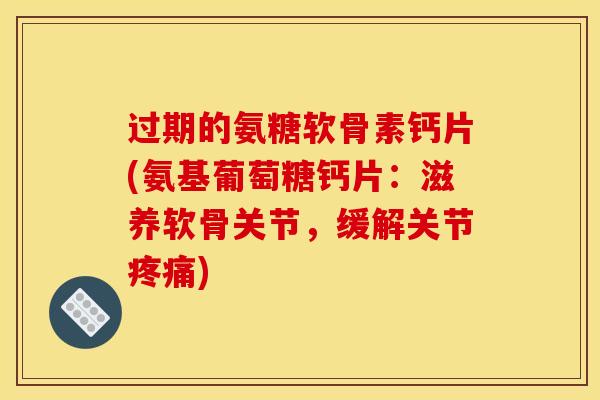 过期的氨糖软骨素钙片(氨基葡萄糖钙片：滋养软骨关节，缓解关节疼痛)