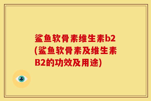 鲨鱼软骨素维生素b2(鲨鱼软骨素及维生素B2的功效及用途)